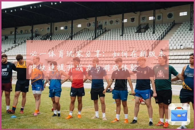 必一体育玩家分享：如何在新版本中快速提升战力与游戏体验