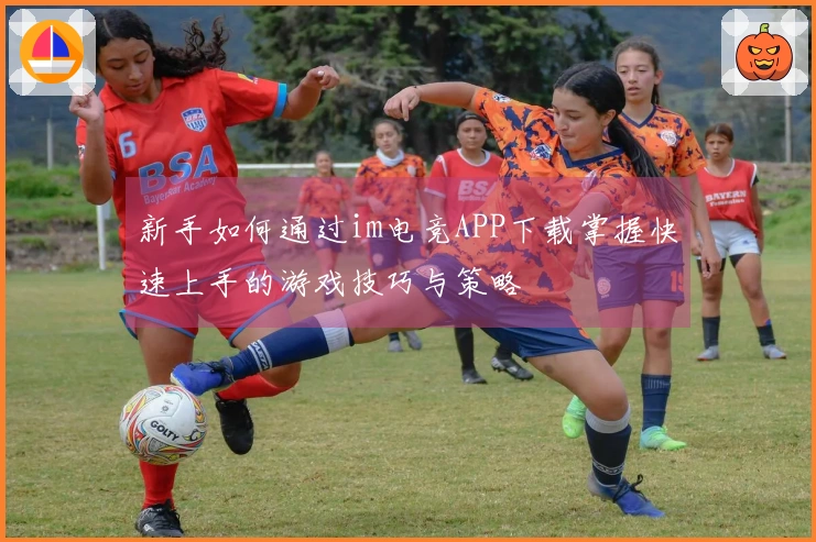 新手如何通过im电竞APP下载掌握快速上手的游戏技巧与策略