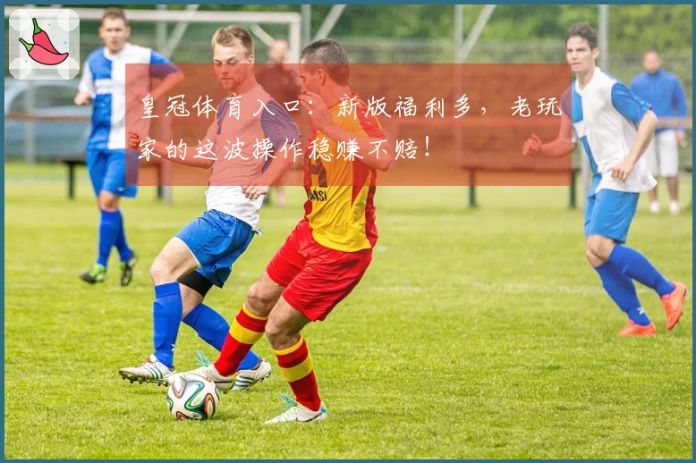 皇冠体育入口：新版福利多，老玩家的这波操作稳赚不赔！