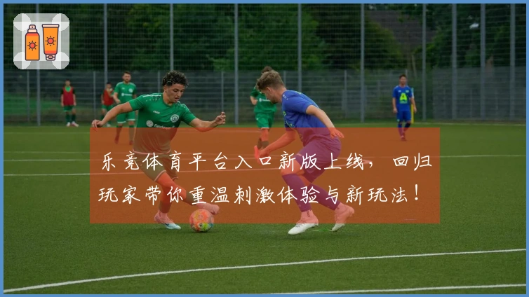 乐竞体育平台入口新版上线，回归玩家带你重温刺激体验与新玩法！