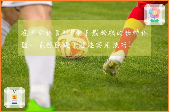 在开云体育APP中下载游戏的独特体验，竟然隐藏了这些实用技巧！