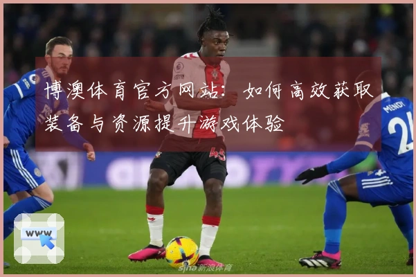 博澳体育官方网站：如何高效获取装备与资源提升游戏体验