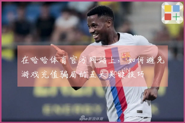 在哈哈体育官方网站上，如何避免游戏充值骗局的五大关键技巧