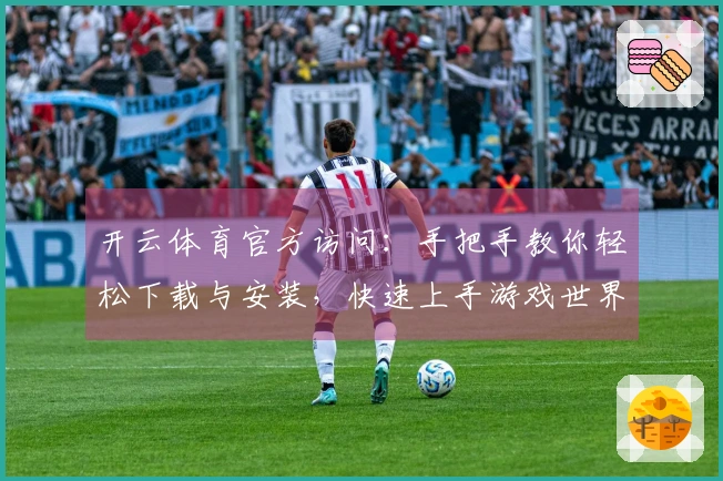 开云体育官方访问：手把手教你轻松下载与安装，快速上手游戏世界！
