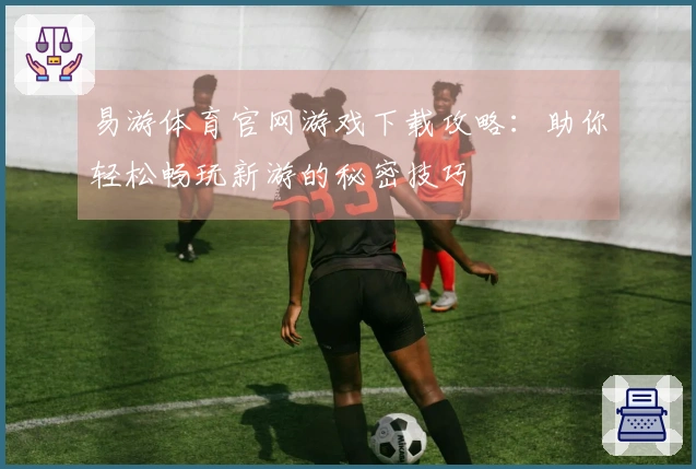 易游体育官网游戏下载攻略：助你轻松畅玩新游的秘密技巧