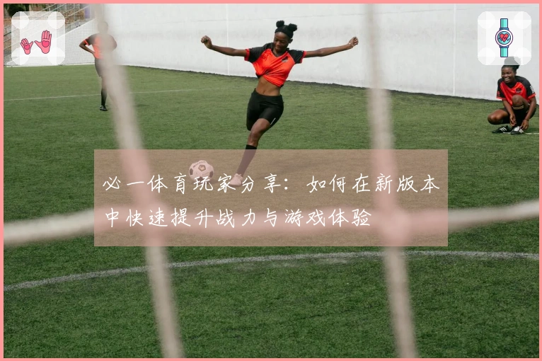 必一体育玩家分享：如何在新版本中快速提升战力与游戏体验