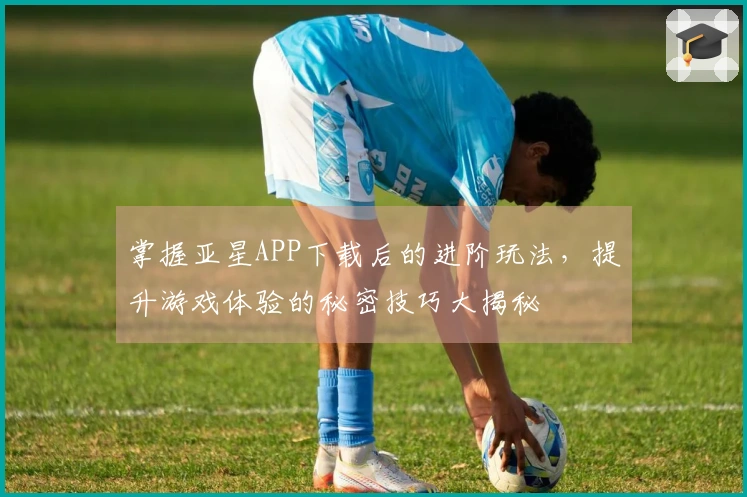 掌握亚星APP下载后的进阶玩法，提升游戏体验的秘密技巧大揭秘