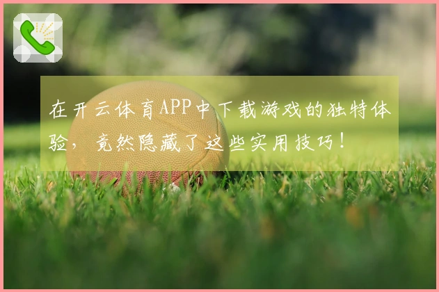 在开云体育APP中下载游戏的独特体验，竟然隐藏了这些实用技巧！