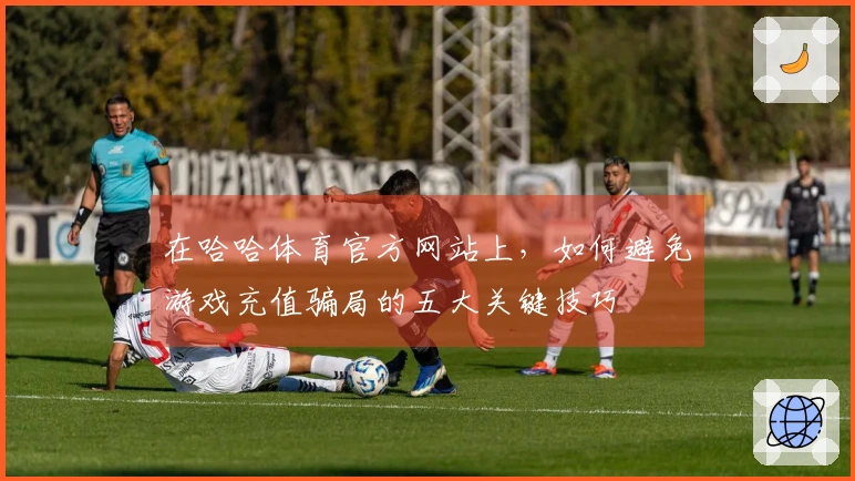 在哈哈体育官方网站上，如何避免游戏充值骗局的五大关键技巧