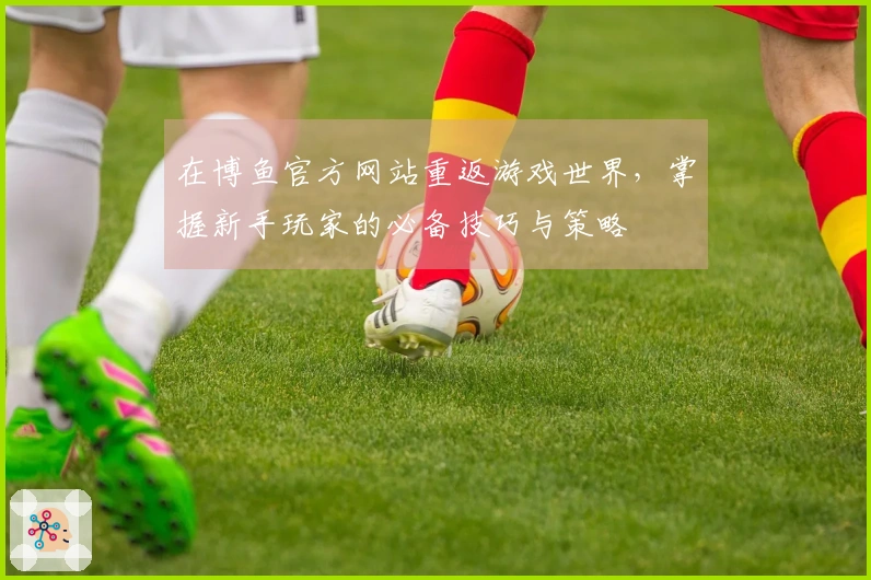 在博鱼官方网站重返游戏世界，掌握新手玩家的必备技巧与策略