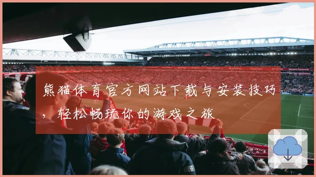 熊猫体育官方网站下载与安装技巧，轻松畅玩你的游戏之旅