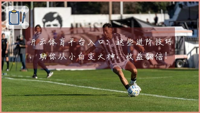 开云体育平台入口：这些进阶技巧，助你从小白变大神，收益翻倍！