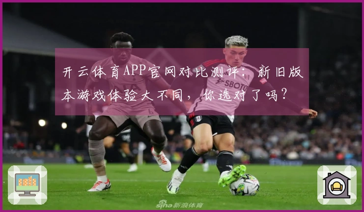 开云体育APP官网对比测评：新旧版本游戏体验大不同，你选对了吗？