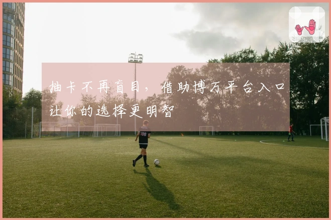 抽卡不再盲目,借助博万平台入口让你的选择更明智