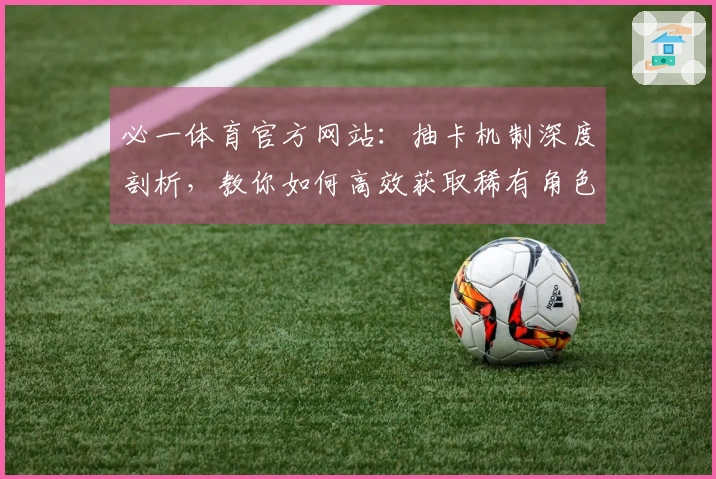 必一体育官方网站：抽卡机制深度剖析，教你如何高效获取稀有角色