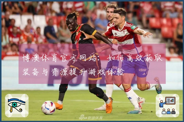 博澳体育官方网站：如何高效获取装备与资源提升游戏体验