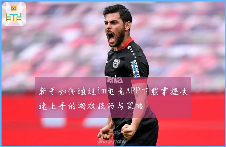 新手如何通过im电竞APP下载掌握快速上手的游戏技巧与策略