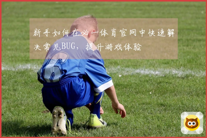 新手如何在必一体育官网中快速解决常见BUG，提升游戏体验