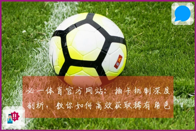 必一体育官方网站：抽卡机制深度剖析，教你如何高效获取稀有角色