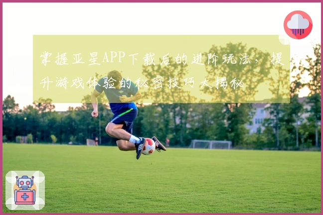 掌握亚星APP下载后的进阶玩法，提升游戏体验的秘密技巧大揭秘