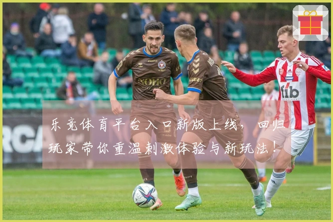 乐竞体育平台入口新版上线，回归玩家带你重温刺激体验与新玩法！