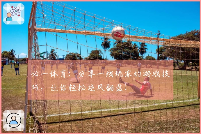 必一体育：分享一线玩家的游戏技巧，让你轻松逆风翻盘！