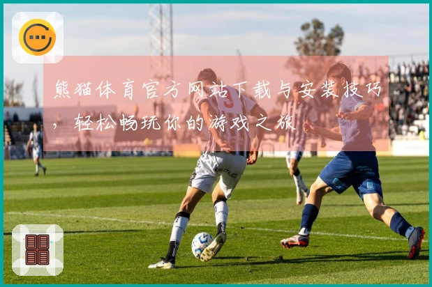 熊猫体育官方网站下载与安装技巧，轻松畅玩你的游戏之旅