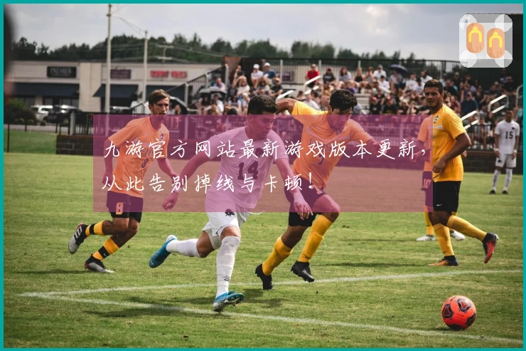 九游官方网站最新游戏版本更新，从此告别掉线与卡顿！