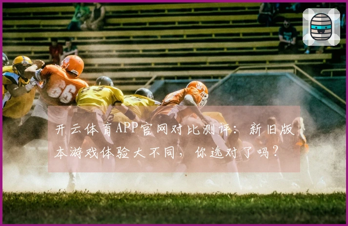 开云体育APP官网对比测评：新旧版本游戏体验大不同，你选对了吗？